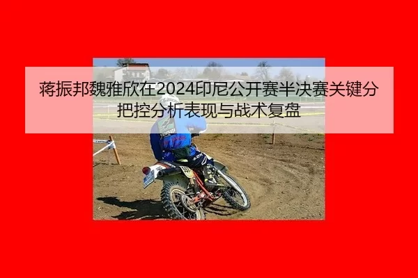 蒋振邦魏雅欣在2024印尼公开赛半决赛关键分把控分析表现与战术复盘