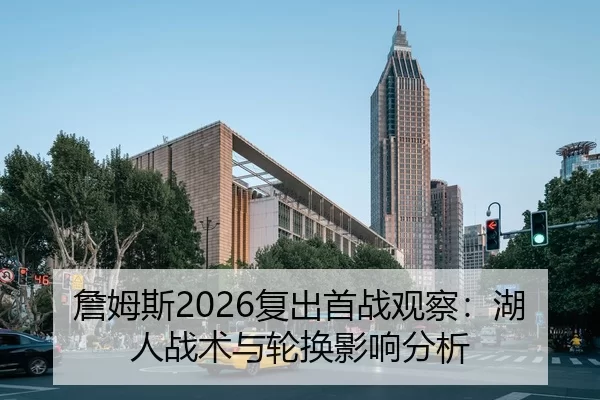 詹姆斯2026复出首战观察：湖人战术与轮换影响分析